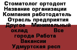 Стоматолог ортодонт › Название организации ­ Компания-работодатель › Отрасль предприятия ­ Другое › Минимальный оклад ­ 150 000 - Все города Работа » Вакансии   . Удмуртская респ.,Сарапул г.